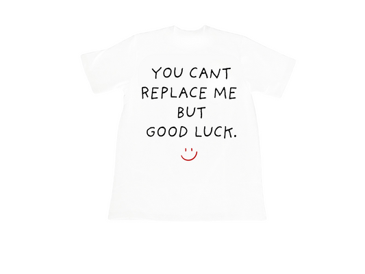 Shirt | You cant replace me but good luck